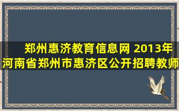 郑州惠济教育信息网 2013年河南省郑州市惠济区公开招聘教师公告